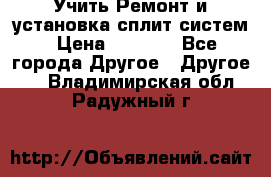  Учить Ремонт и установка сплит систем › Цена ­ 1 000 - Все города Другое » Другое   . Владимирская обл.,Радужный г.